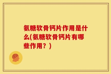 氨糖软骨钙片作用是什么(氨糖软骨钙片有哪些作用？)