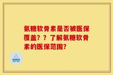 氨糖软骨素是否被医保覆盖？？了解氨糖软骨素的医保范围？