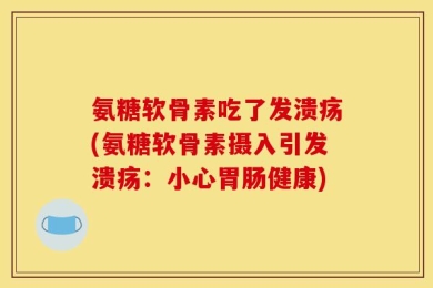 氨糖软骨素吃了发溃疡(氨糖软骨素摄入引发溃疡：小心胃肠健康)