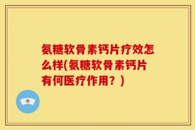 氨糖软骨素钙片疗效怎么样(氨糖软骨素钙片有何医疗作用？)