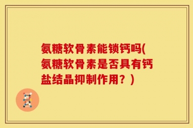 氨糖软骨素能锁钙吗(氨糖软骨素是否具有钙盐结晶抑制作用？)