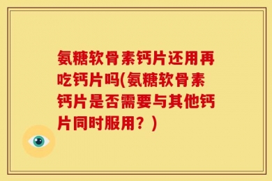 氨糖软骨素钙片还用再吃钙片吗(氨糖软骨素钙片是否需要与其他钙片同时服用？)