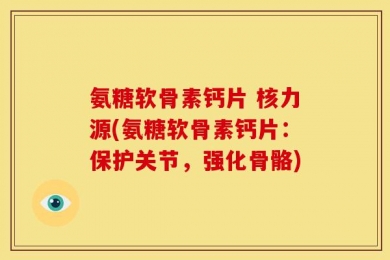 氨糖软骨素钙片 核力源(氨糖软骨素钙片：保护关节，强化骨骼)