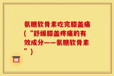 氨糖软骨素吃完膝盖痛(“舒缓膝盖疼痛的有效成分——氨糖软骨素”)