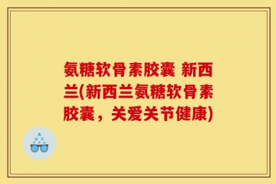 氨糖软骨素胶囊 新西兰(新西兰氨糖软骨素胶囊，关爱关节健康)