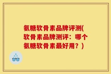 氨糖软骨素品牌评测(软骨素品牌测评：哪个氨糖软骨素最好用？)