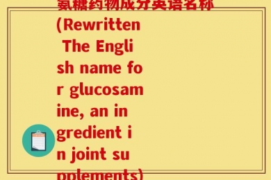 氨糖药物成分英语名称(Rewritten The English name for glucosamine, an ingredient in joint supplements)