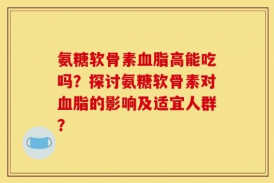 氨糖软骨素血脂高能吃吗？探讨氨糖软骨素对血脂的影响及适宜人群？