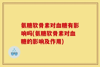 氨糖软骨素对血糖有影响吗(氨糖软骨素对血糖的影响及作用)