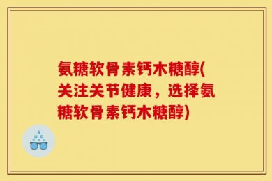 氨糖软骨素钙木糖醇(关注关节健康，选择氨糖软骨素钙木糖醇)