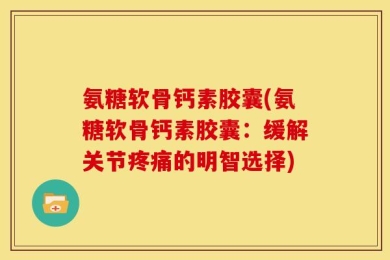 氨糖软骨钙素胶囊(氨糖软骨钙素胶囊：缓解关节疼痛的明智选择)