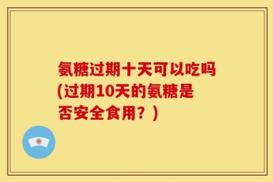 氨糖过期十天可以吃吗(过期10天的氨糖是否安全食用？)