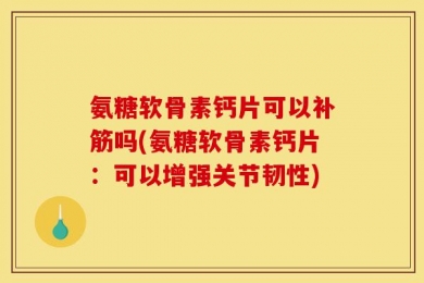 氨糖软骨素钙片可以补筋吗(氨糖软骨素钙片：可以增强关节韧性)