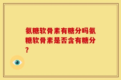氨糖软骨素有糖分吗氨糖软骨素是否含有糖分？