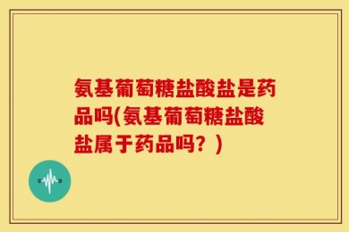 氨基葡萄糖盐酸盐是药品吗(氨基葡萄糖盐酸盐属于药品吗？)