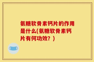 氨糖软骨素钙片的作用是什么(氨糖软骨素钙片有何功效？)