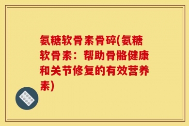 氨糖软骨素骨碎(氨糖软骨素：帮助骨骼健康和关节修复的有效营养素)