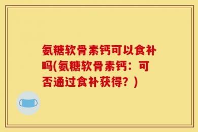 氨糖软骨素钙可以食补吗(氨糖软骨素钙：可否通过食补获得？)