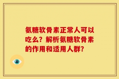 氨糖软骨素正常人可以吃么？解析氨糖软骨素的作用和适用人群？