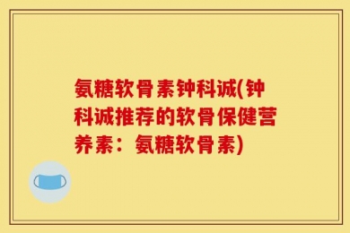 氨糖软骨素钟科诚(钟科诚推荐的软骨保健营养素：氨糖软骨素)
