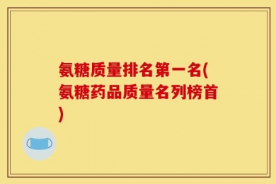 氨糖质量排名第一名(氨糖药品质量名列榜首)