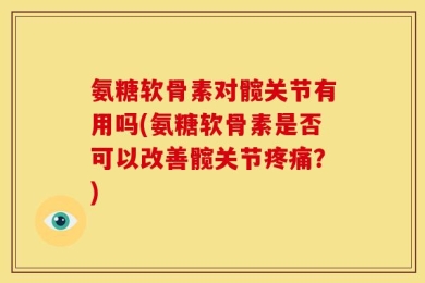 氨糖软骨素对髋关节有用吗(氨糖软骨素是否可以改善髋关节疼痛？)