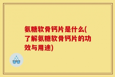 氨糖软骨钙片是什么(了解氨糖软骨钙片的功效与用途)