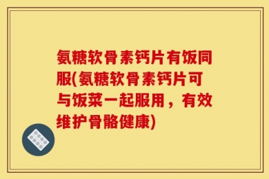 氨糖软骨素钙片有饭同服(氨糖软骨素钙片可与饭菜一起服用，有效维护骨骼健康)