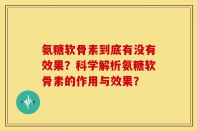 氨糖软骨素到底有没有效果？科学解析氨糖软骨素的作用与效果？