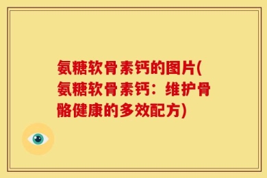 氨糖软骨素钙的图片(氨糖软骨素钙：维护骨骼健康的多效配方)