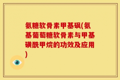 氨糖软骨素甲基砜(氨基葡萄糖软骨素与甲基磺酰甲烷的功效及应用)