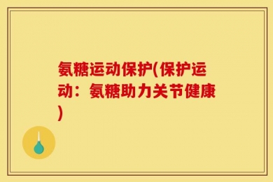 氨糖运动保护(保护运动：氨糖助力关节健康)