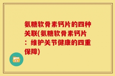 氨糖软骨素钙片的四种关联(氨糖软骨素钙片：维护关节健康的四重保障)