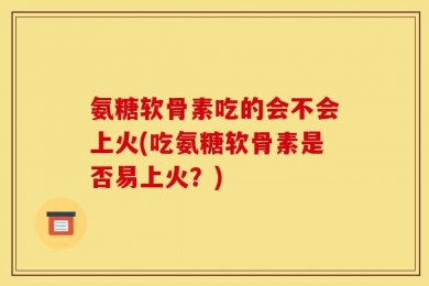 氨糖软骨素吃的会不会上火(吃氨糖软骨素是否易上火？)