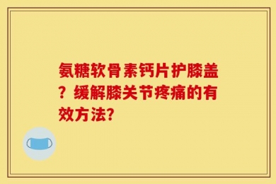 氨糖软骨素钙片护膝盖？缓解膝关节疼痛的有效方法？