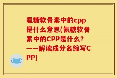氨糖软骨素中的cpp是什么意思(氨糖软骨素中的CPP是什么？——解读成分名缩写CPP)