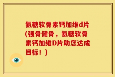 氨糖软骨素钙加维d片(强骨健骨，氨糖软骨素钙加维D片助您达成目标！)