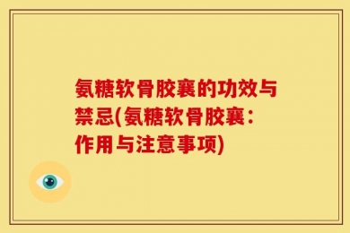 氨糖软骨胶襄的功效与禁忌(氨糖软骨胶襄：作用与注意事项)