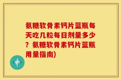 氨糖软骨素钙片蓝瓶每天吃几粒每日剂量多少？氨糖软骨素钙片蓝瓶用量指南)