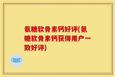 氨糖软骨素钙好评(氨糖软骨素钙获得用户一致好评)