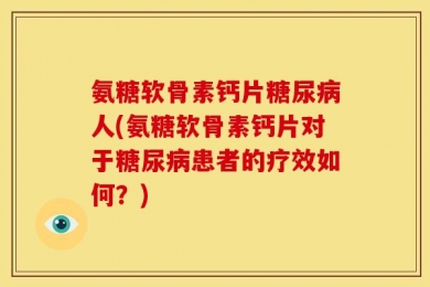 氨糖软骨素钙片糖尿病人(氨糖软骨素钙片对于糖尿病患者的疗效如何？)