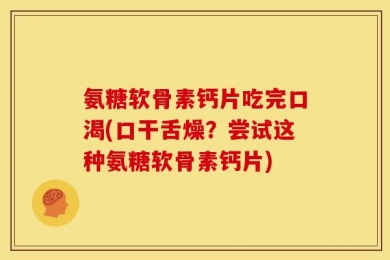 氨糖软骨素钙片吃完口渴(口干舌燥？尝试这种氨糖软骨素钙片)