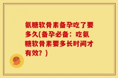 氨糖软骨素备孕吃了要多久(备孕必备：吃氨糖软骨素要多长时间才有效？)