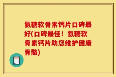 氨糖软骨素钙片口碑最好(口碑最佳！氨糖软骨素钙片助您维护健康骨骼)