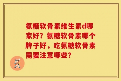 氨糖软骨素维生素d哪家好？氨糖软骨素哪个牌子好，吃氨糖软骨素需要注意哪些？