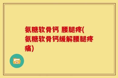 氨糖软骨钙 腰腿疼(氨糖软骨钙缓解腰腿疼痛)