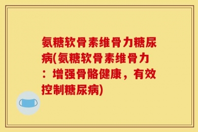 氨糖软骨素维骨力糖尿病(氨糖软骨素维骨力：增强骨骼健康，有效控制糖尿病)