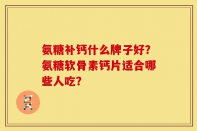 氨糖补钙什么牌子好？氨糖软骨素钙片适合哪些人吃？