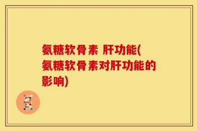 氨糖软骨素 肝功能(氨糖软骨素对肝功能的影响)