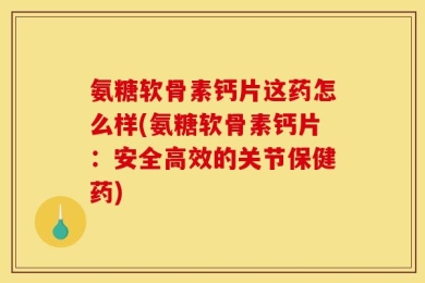 氨糖软骨素钙片这药怎么样(氨糖软骨素钙片：安全高效的关节保健药)